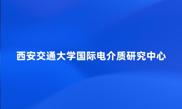 西安交通大学国际电介质研究中心