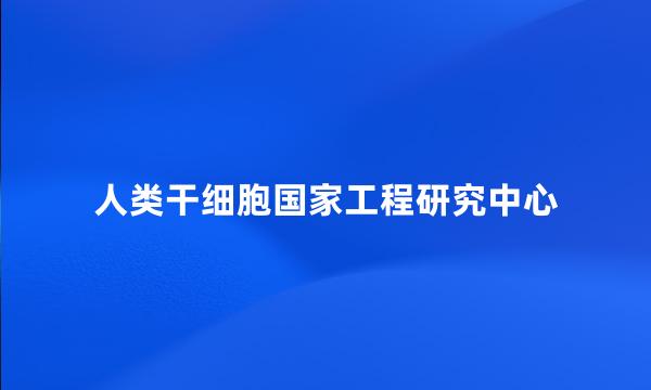 人类干细胞国家工程研究中心