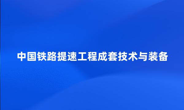 中国铁路提速工程成套技术与装备