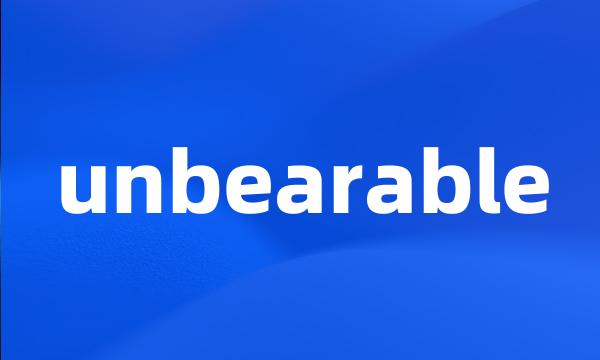 unbearable