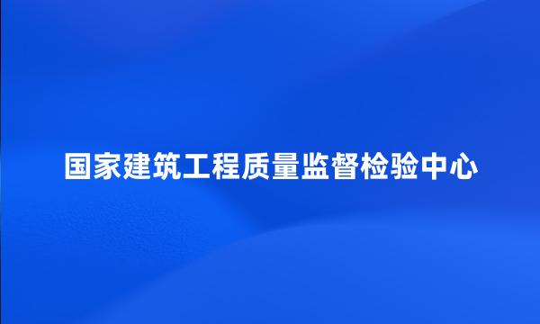 国家建筑工程质量监督检验中心