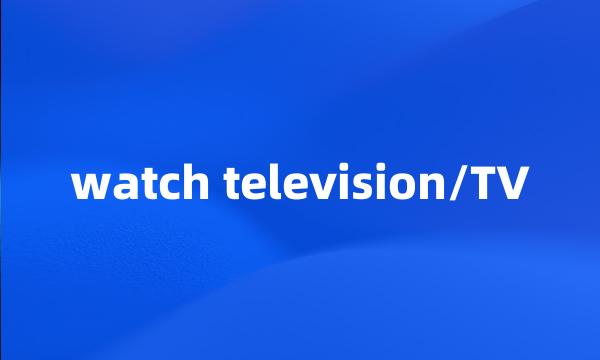 watch television/TV