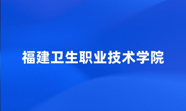 福建卫生职业技术学院