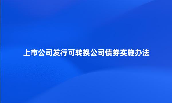 上市公司发行可转换公司债券实施办法