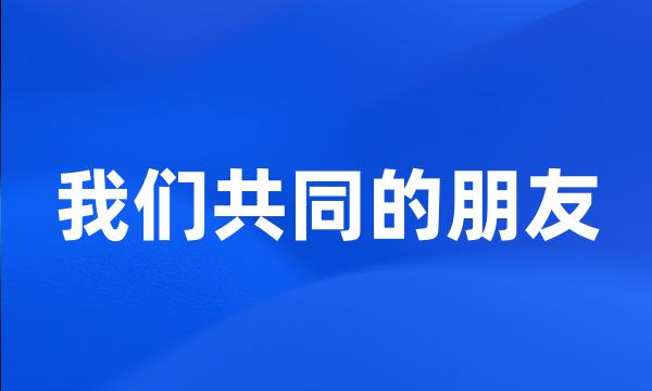 我们共同的朋友