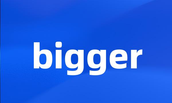 bigger