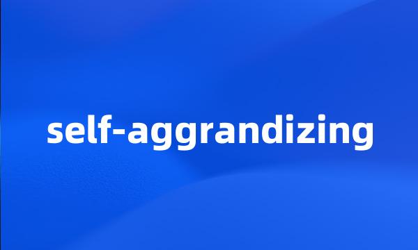 self-aggrandizing