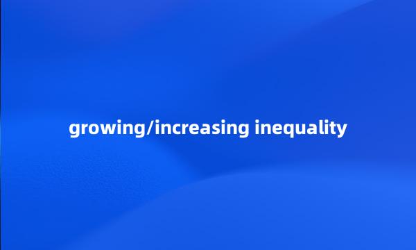 growing/increasing inequality