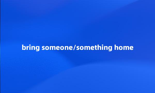 bring someone/something home