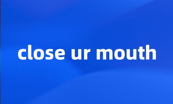 close ur mouth