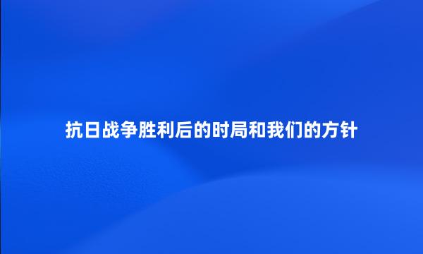 抗日战争胜利后的时局和我们的方针