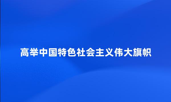 高举中国特色社会主义伟大旗帜