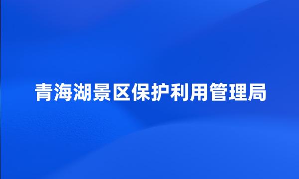 青海湖景区保护利用管理局