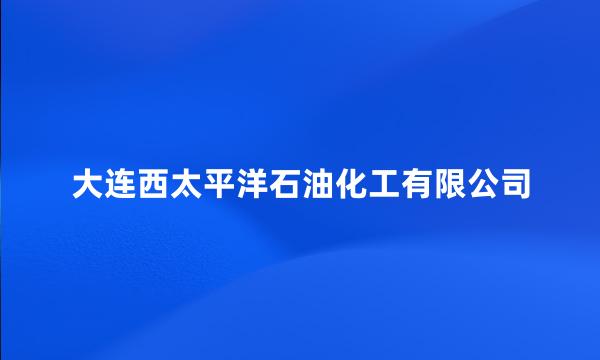 大连西太平洋石油化工有限公司