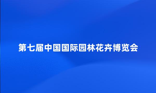 第七届中国国际园林花卉博览会