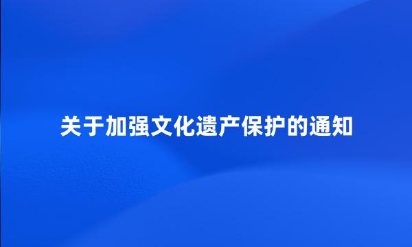 关于加强文化遗产保护的通知