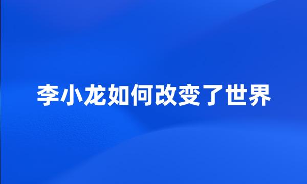 李小龙如何改变了世界