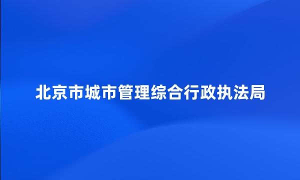 北京市城市管理综合行政执法局