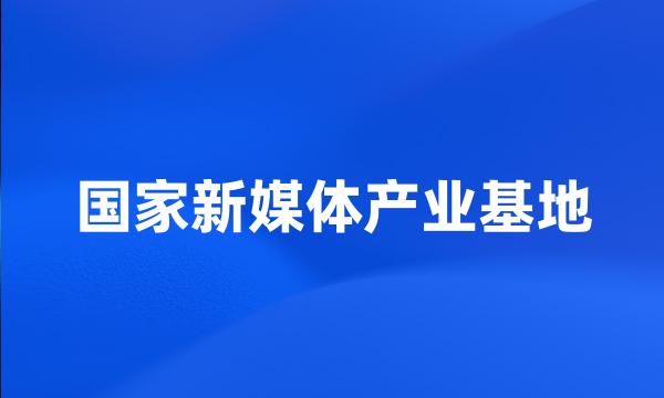 国家新媒体产业基地