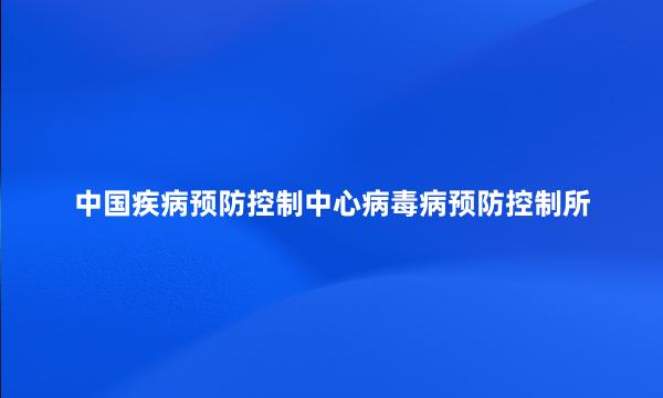 中国疾病预防控制中心病毒病预防控制所