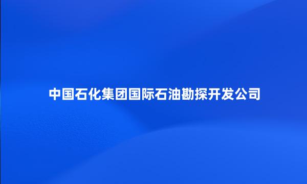 中国石化集团国际石油勘探开发公司