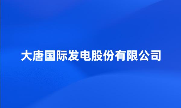 大唐国际发电股份有限公司