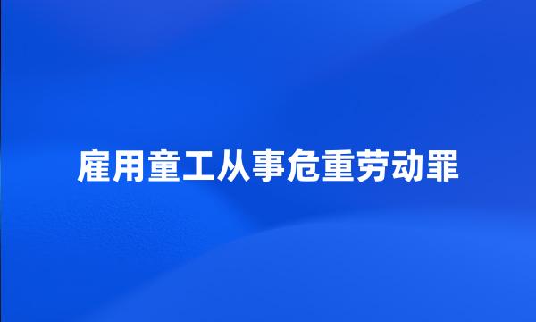 雇用童工从事危重劳动罪