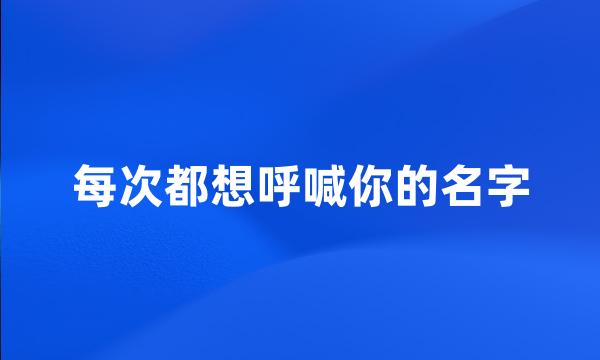 每次都想呼喊你的名字