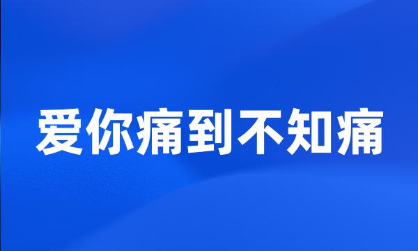 爱你痛到不知痛