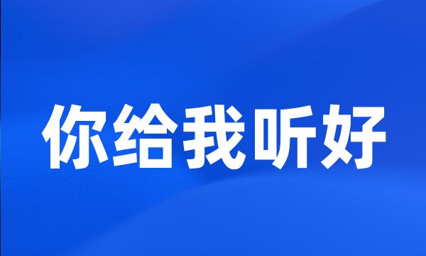 你给我听好