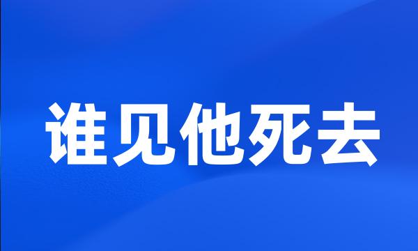 谁见他死去