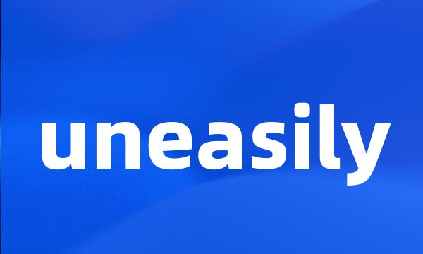 uneasily