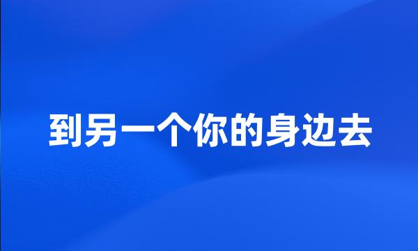 到另一个你的身边去