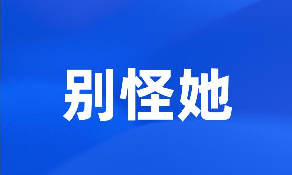 别怪她