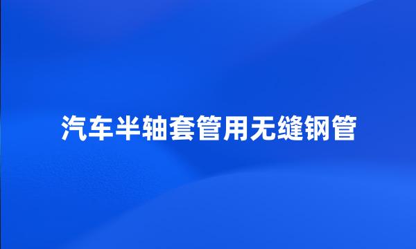 汽车半轴套管用无缝钢管