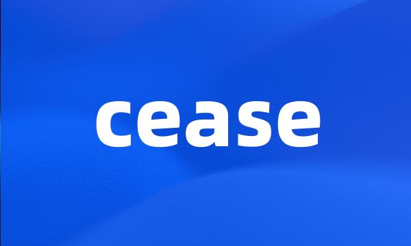 cease