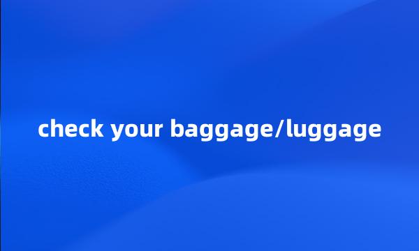 check your baggage/luggage