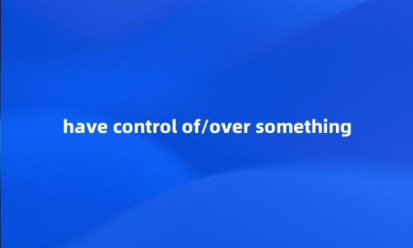 have control of/over something