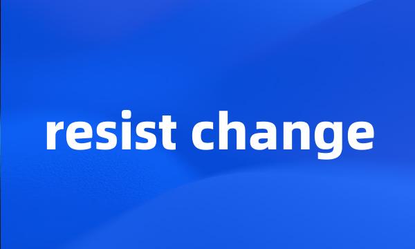 resist change