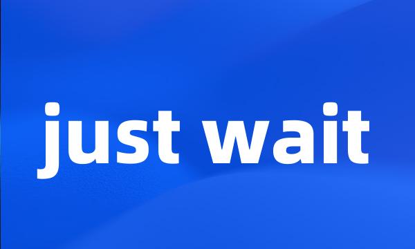 just wait