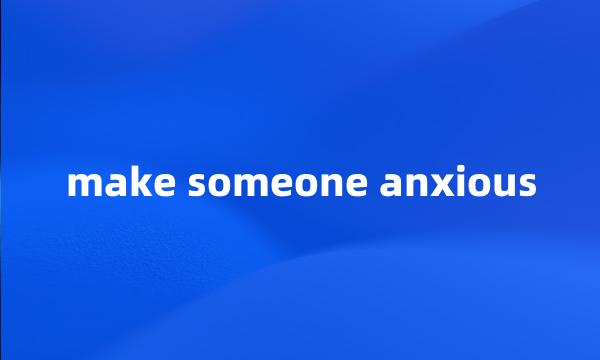 make someone anxious