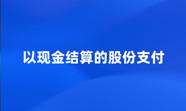 以现金结算的股份支付