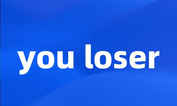 you loser