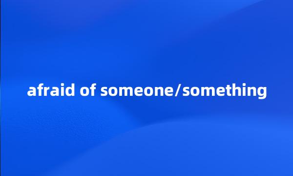 afraid of someone/something