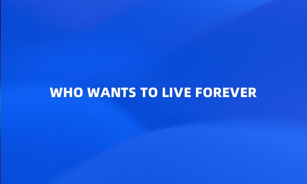 WHO WANTS TO LIVE FOREVER