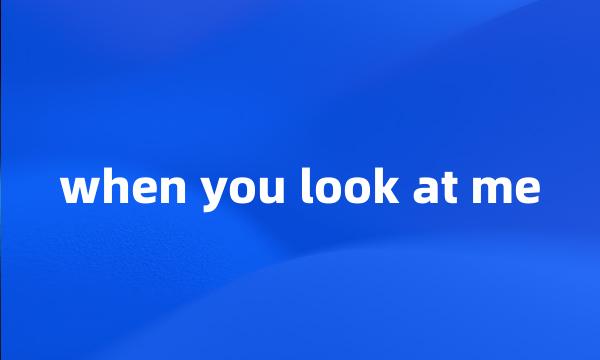 when you look at me