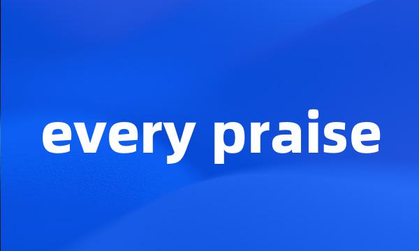 every praise