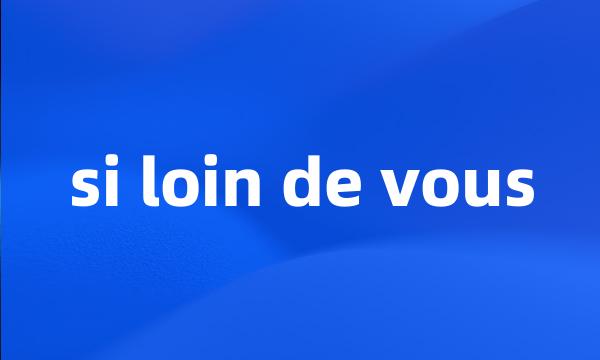 si loin de vous