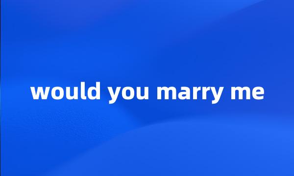 would you marry me