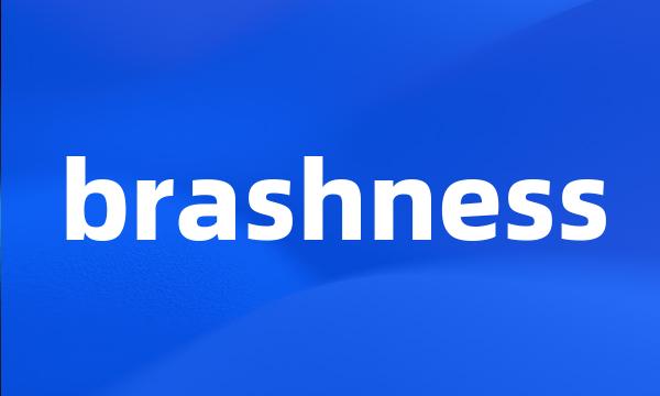 brashness